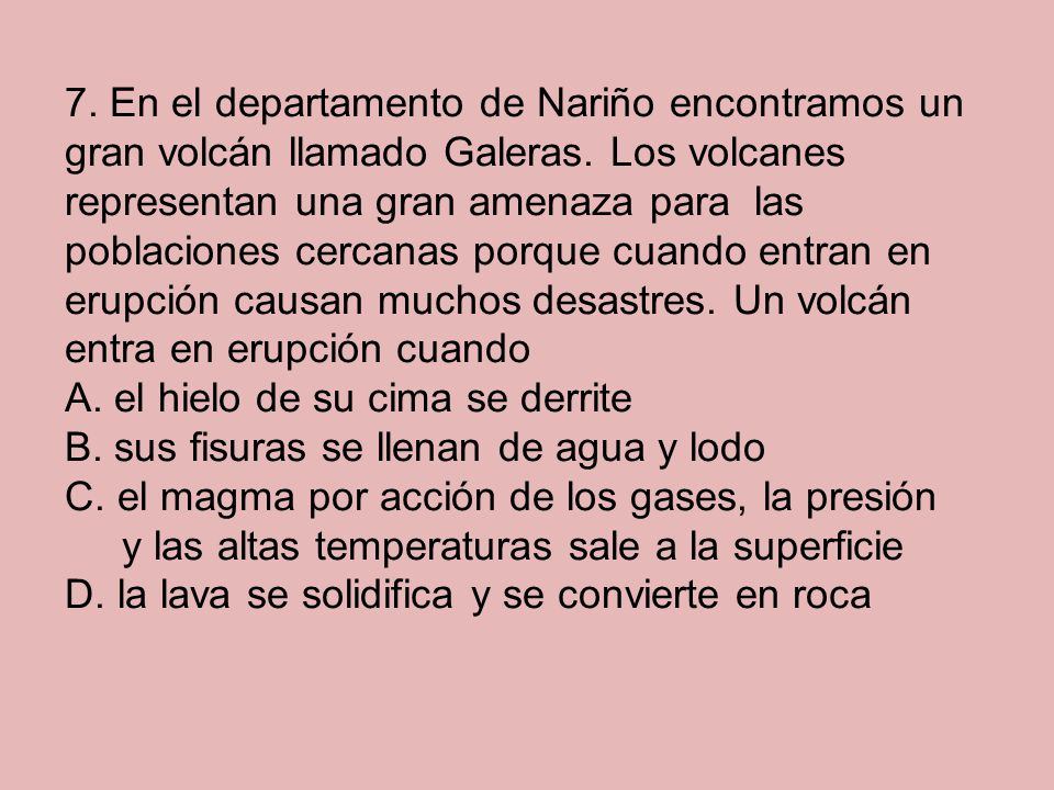7. En el departamento de Nariño encontramos un gran volcán llamado Galeras. Los volcanes representan una gran amenaza para las poblaciones cercanas porque cuando entran en erupción causan muchos desastres. Un volcán entra en erupción cuando