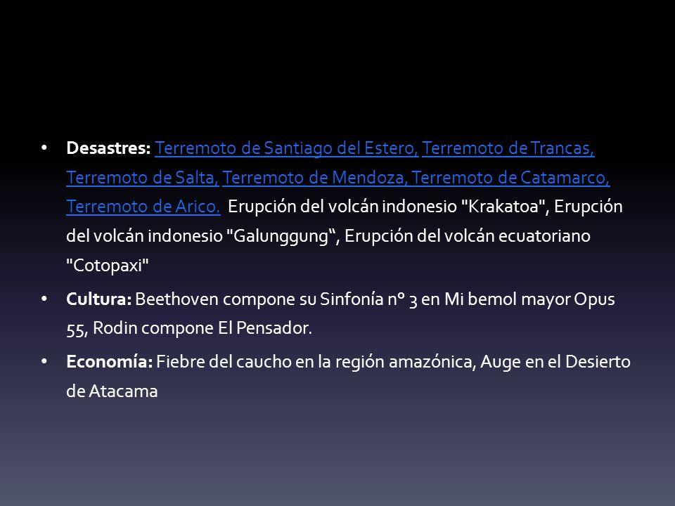 Desastres: Terremoto de Santiago del Estero, Terremoto de Trancas, Terremoto de Salta, Terremoto de Mendoza, Terremoto de Catamarco, Terremoto de Arico. Erupción del volcán indonesio Krakatoa , Erupción del volcán indonesio Galunggung , Erupción del volcán ecuatoriano Cotopaxi
