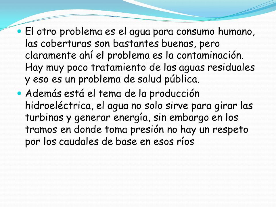 El otro problema es el agua para consumo humano, las coberturas son bastantes buenas, pero claramente ahí el problema es la contaminación. Hay muy poco tratamiento de las aguas residuales y eso es un problema de salud pública.
