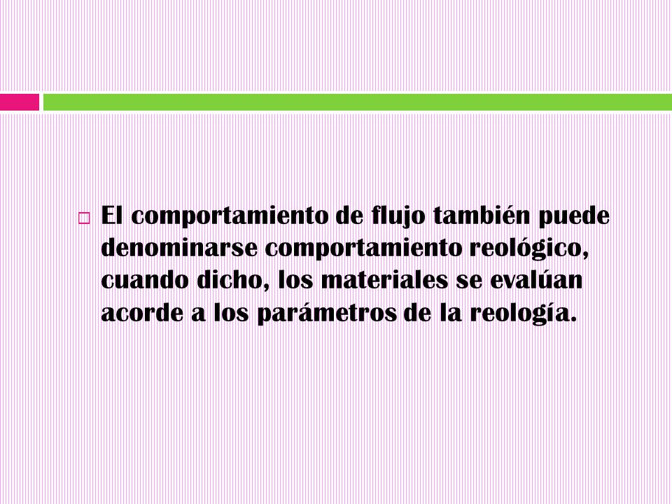 El comportamiento de flujo también puede denominarse comportamiento reológico, cuando dicho, los materiales se evalúan acorde a los parámetros de la reología.