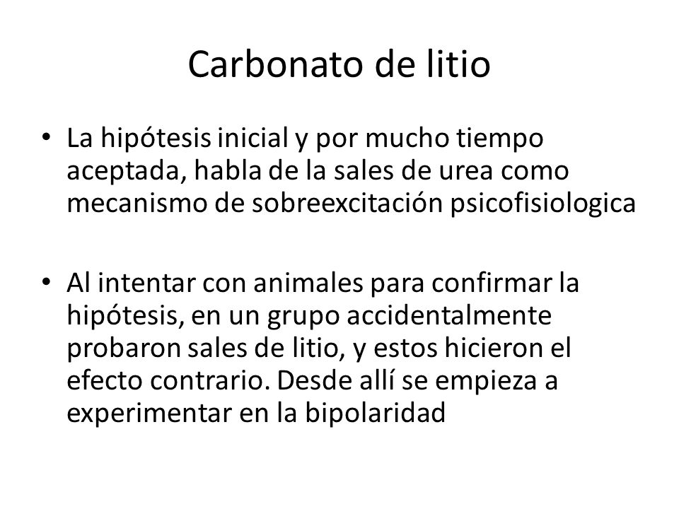 Carbonato de litio La hipótesis inicial y por mucho tiempo aceptada, habla de la sales de urea como mecanismo de sobreexcitación psicofisiologica.