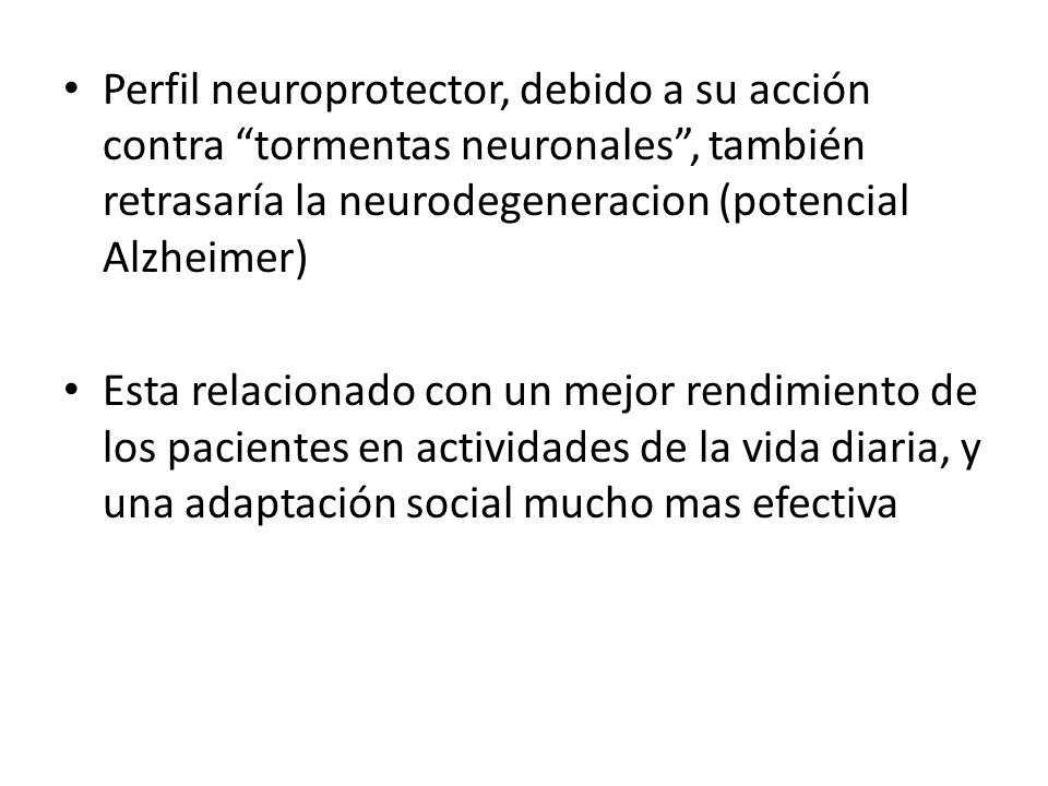Perfil neuroprotector, debido a su acción contra tormentas neuronales , también retrasaría la neurodegeneracion (potencial Alzheimer)