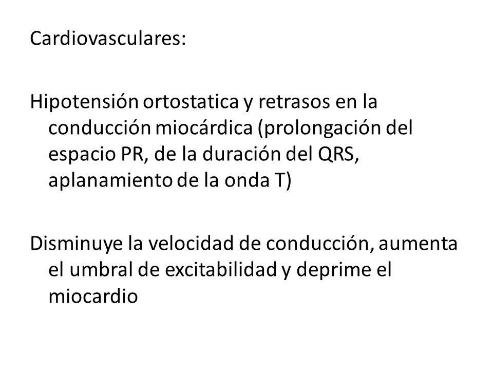 Cardiovasculares: Hipotensión ortostatica y retrasos en la conducción miocárdica (prolongación del espacio PR, de la duración del QRS, aplanamiento de la onda T) Disminuye la velocidad de conducción, aumenta el umbral de excitabilidad y deprime el miocardio