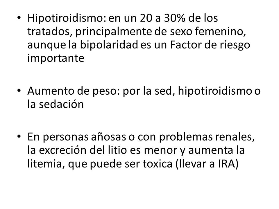 Hipotiroidismo: en un 20 a 30% de los tratados, principalmente de sexo femenino, aunque la bipolaridad es un Factor de riesgo importante