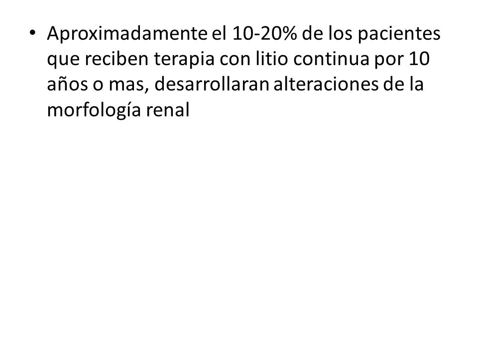 Aproximadamente el 10-20% de los pacientes que reciben terapia con litio continua por 10 años o mas, desarrollaran alteraciones de la morfología renal