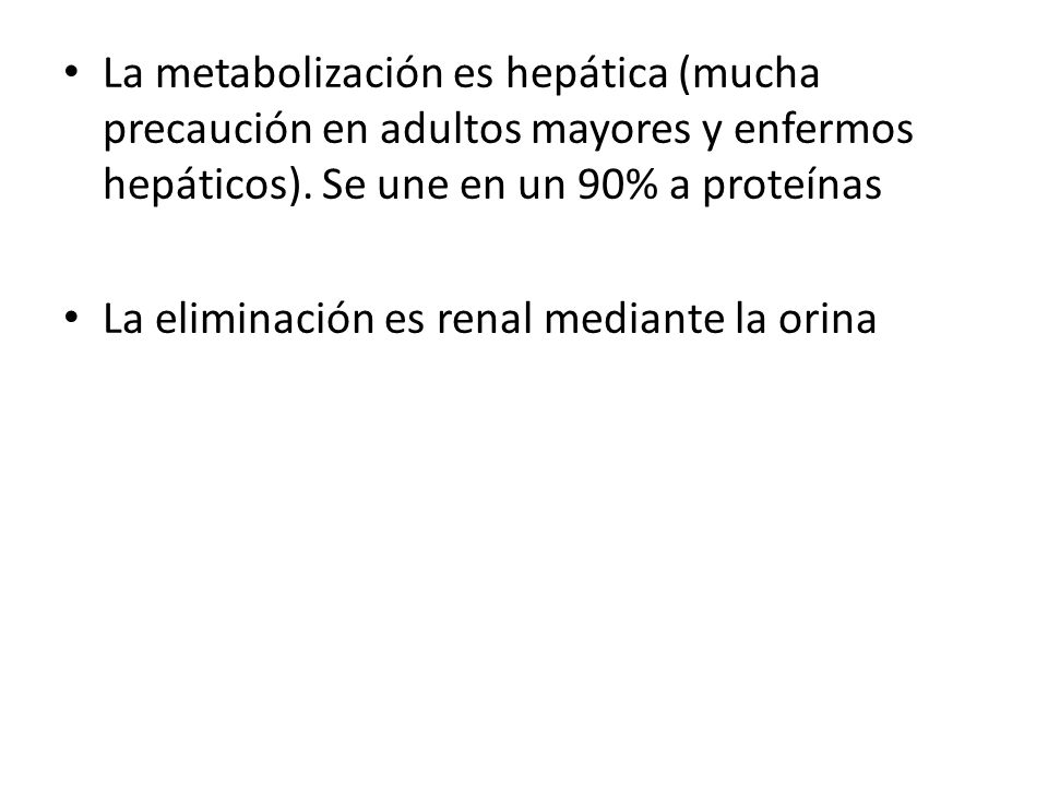 La metabolización es hepática (mucha precaución en adultos mayores y enfermos hepáticos). Se une en un 90% a proteínas