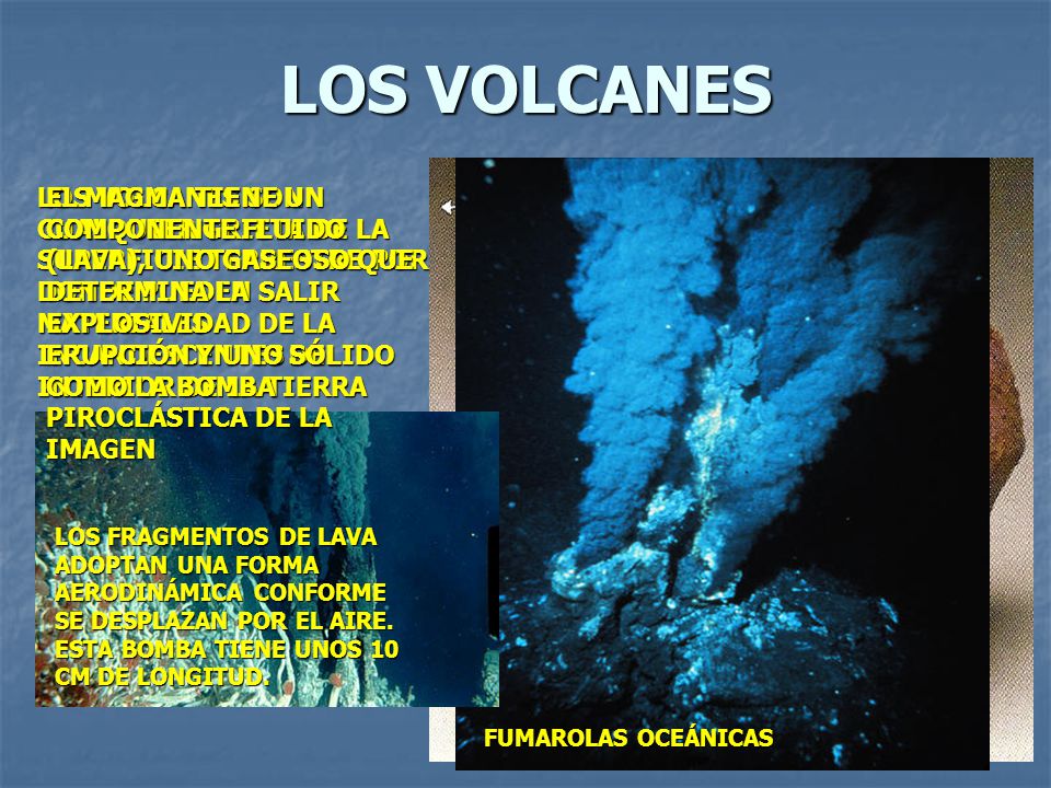 LOS VOLCANES LOS VOLCANES SON CUALQUIER GRIETA DE LA SUPERFICIE TERRESTRE POR DONDE PUEDEN SALIR MATERIALES INCANDESCENTES DEL INTERIOR DE LA TIERRA.