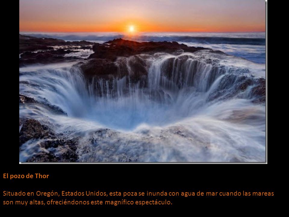 El pozo de Thor Situado en Oregón, Estados Unidos, esta poza se inunda con agua de mar cuando las mareas son muy altas, ofreciéndonos este magnífico espectáculo.
