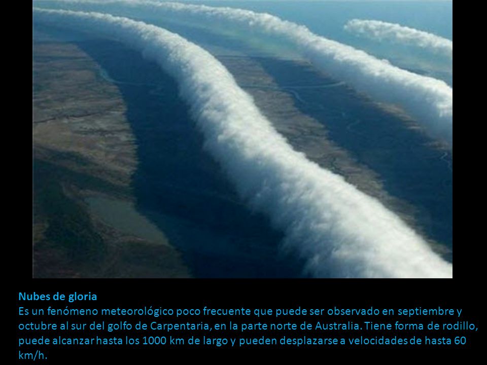 Nubes de gloria Es un fenómeno meteorológico poco frecuente que puede ser observado en septiembre y octubre al sur del golfo de Carpentaria, en la parte norte de Australia.