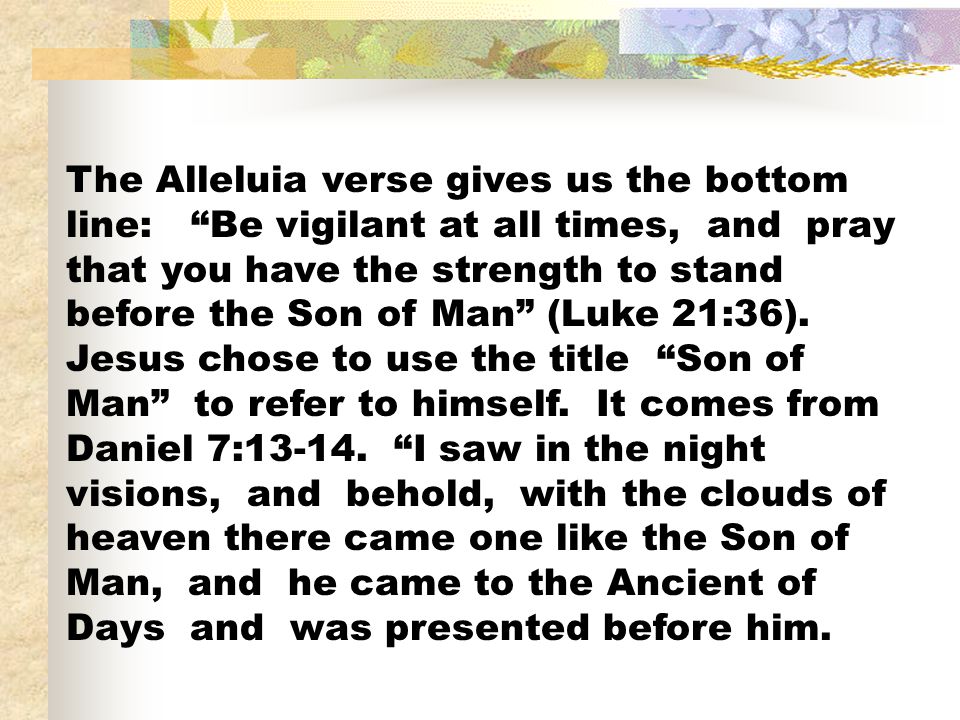 The Alleluia verse gives us the bottom line: Be vigilant at all times, and pray that you have the strength to stand before the Son of Man (Luke 21:36).