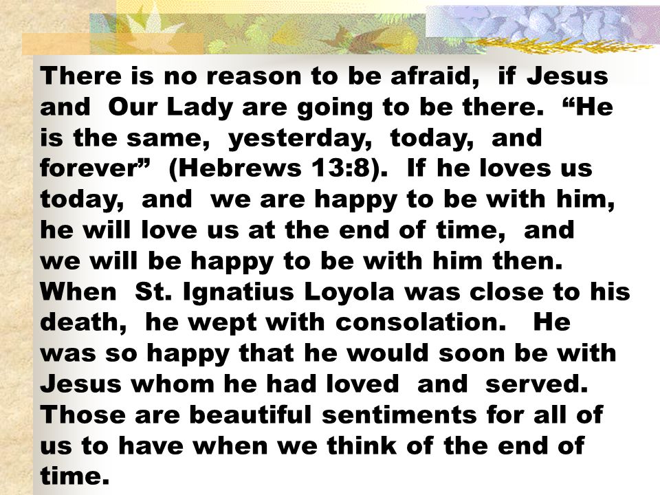 There is no reason to be afraid, if Jesus and Our Lady are going to be there.