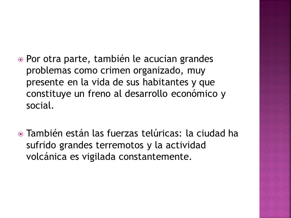 Por otra parte, también le acucian grandes problemas como crimen organizado, muy presente en la vida de sus habitantes y que constituye un freno al desarrollo económico y social.