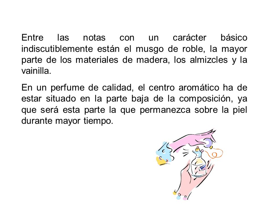 Entre las notas con un carácter básico indiscutiblemente están el musgo de roble, la mayor parte de los materiales de madera, los almizcles y la vainilla.