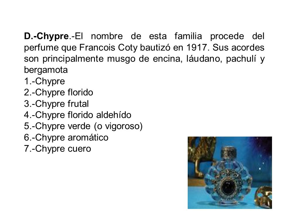 D.-Chypre.-El nombre de esta familia procede del perfume que Francois Coty bautizó en Sus acordes son principalmente musgo de encina, láudano, pachulí y bergamota