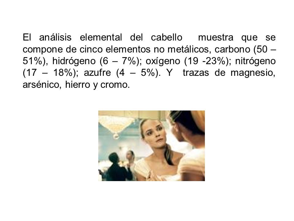 El análisis elemental del cabello muestra que se compone de cinco elementos no metálicos, carbono (50 – 51%), hidrógeno (6 – 7%); oxígeno (19 -23%); nitrógeno (17 – 18%); azufre (4 – 5%).