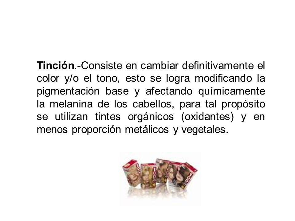 Tinción.-Consiste en cambiar definitivamente el color y/o el tono, esto se logra modificando la pigmentación base y afectando químicamente la melanina de los cabellos, para tal propósito se utilizan tintes orgánicos (oxidantes) y en menos proporción metálicos y vegetales.