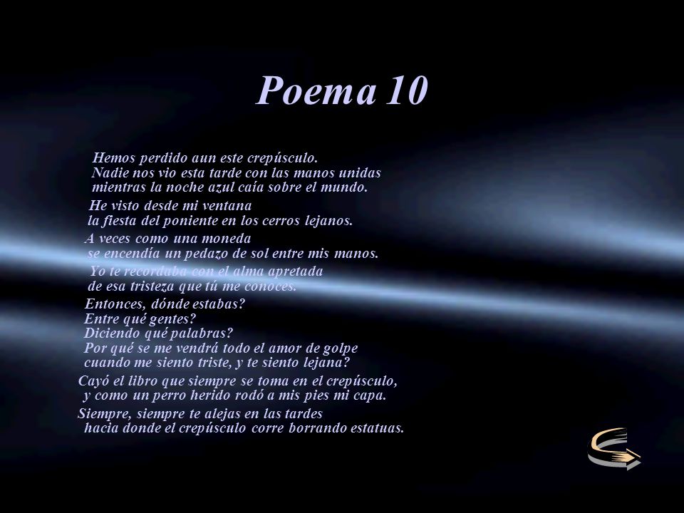 Poema 10 Hemos perdido aun este crepúsculo. Nadie nos vio esta tarde con las manos unidas mientras la noche azul caía sobre el mundo.
