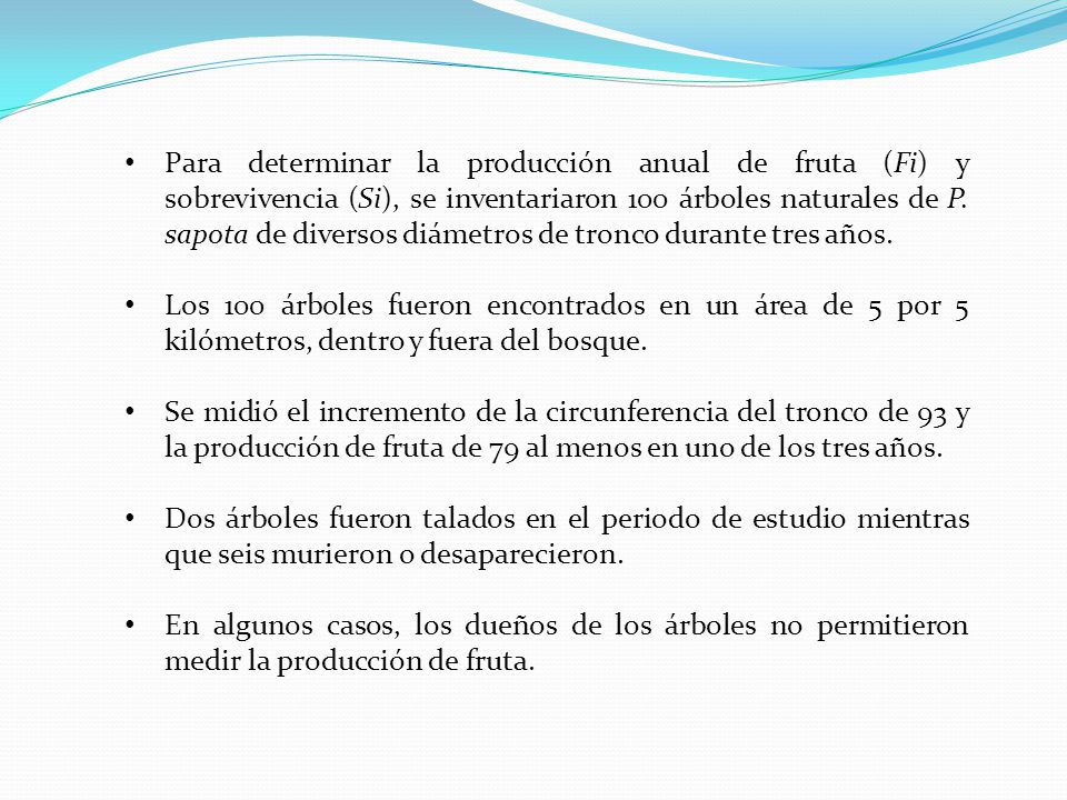 Para determinar la producción anual de fruta (Fi) y sobrevivencia (Si), se inventariaron 100 árboles naturales de P. sapota de diversos diámetros de tronco durante tres años.