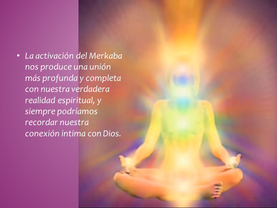 La activación del Merkaba nos produce una unión más profunda y completa con nuestra verdadera realidad espiritual, y siempre podríamos recordar nuestra conexión intima con Dios.