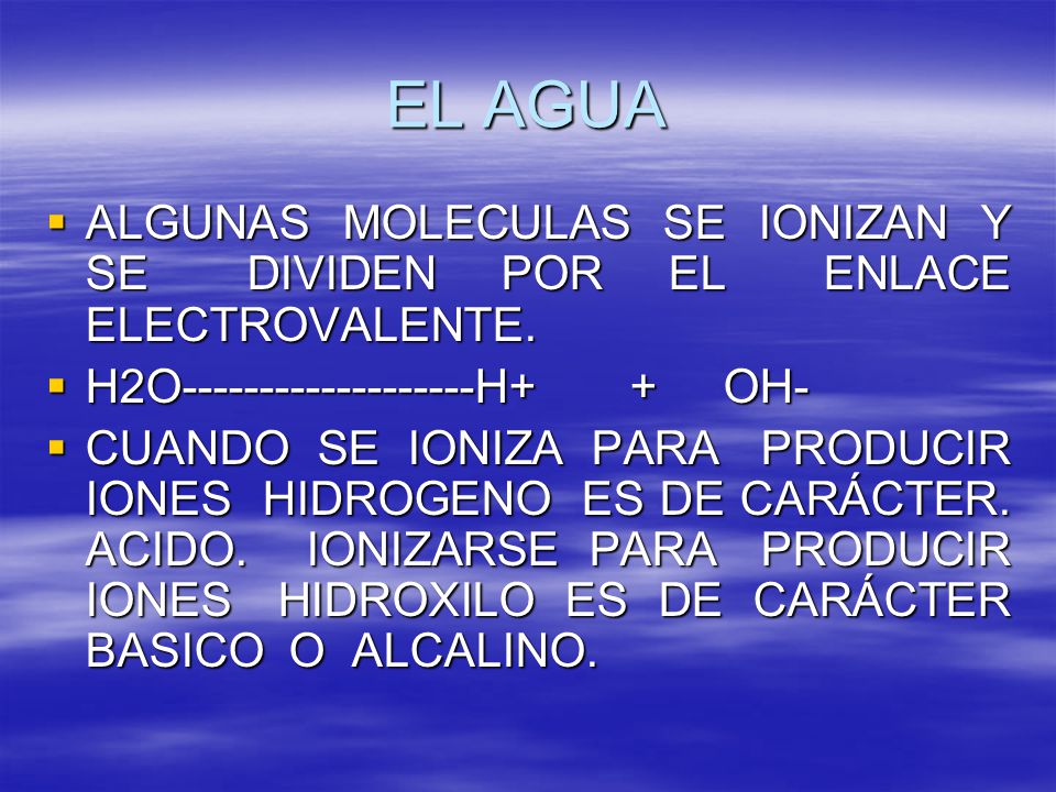EL AGUA ALGUNAS MOLECULAS SE IONIZAN Y SE DIVIDEN POR EL ENLACE ELECTROVALENTE. H2O H+ + OH-