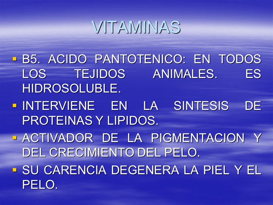 VITAMINAS B5. ACIDO PANTOTENICO: EN TODOS LOS TEJIDOS ANIMALES. ES HIDROSOLUBLE. INTERVIENE EN LA SINTESIS DE PROTEINAS Y LIPIDOS.