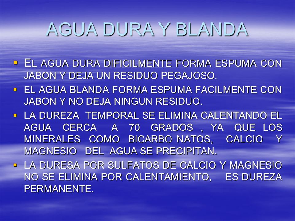 AGUA DURA Y BLANDA EL AGUA DURA DIFICILMENTE FORMA ESPUMA CON JABON Y DEJA UN RESIDUO PEGAJOSO.