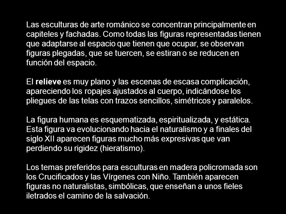 Las esculturas de arte románico se concentran principalmente en capiteles y fachadas. Como todas las figuras representadas tienen que adaptarse al espacio que tienen que ocupar, se observan figuras plegadas, que se tuercen, se estiran o se reducen en función del espacio.