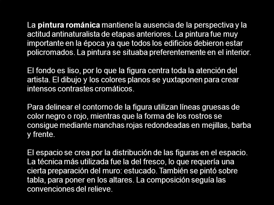 La pintura románica mantiene la ausencia de la perspectiva y la actitud antinaturalista de etapas anteriores. La pintura fue muy importante en la época ya que todos los edificios debieron estar policromados. La pintura se situaba preferentemente en el interior.