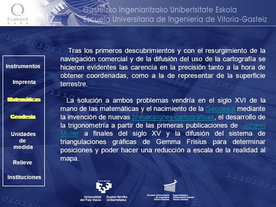 Tras los primeros descubrimientos y con el resurgimiento de la navegación comercial y de la difusión del uso de la cartografía se hicieron evidentes las carencia en la precisión tanto a la hora de obtener coordenadas, como a la de representar de la superficie terrestre.