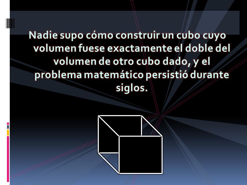 Nadie supo cómo construir un cubo cuyo volumen fuese exactamente el doble del volumen de otro cubo dado, y el problema matemático persistió durante siglos.