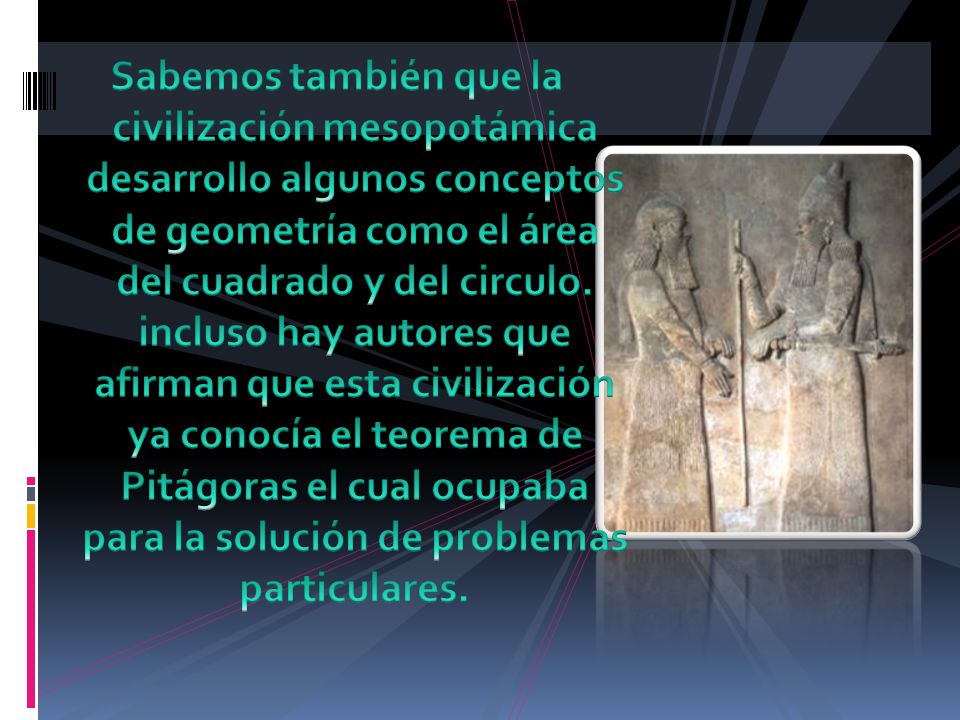 Sabemos también que la civilización mesopotámica desarrollo algunos conceptos de geometría como el área del cuadrado y del circulo.