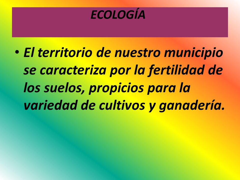ECOLOGÍA El territorio de nuestro municipio se caracteriza por la fertilidad de los suelos, propicios para la variedad de cultivos y ganadería.