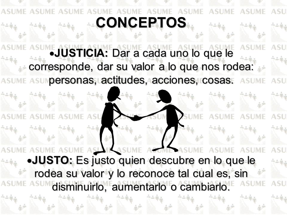 CONCEPTOS JUSTICIA: Dar a cada uno lo que le corresponde, dar su valor a lo que nos rodea: personas, actitudes, acciones, cosas.