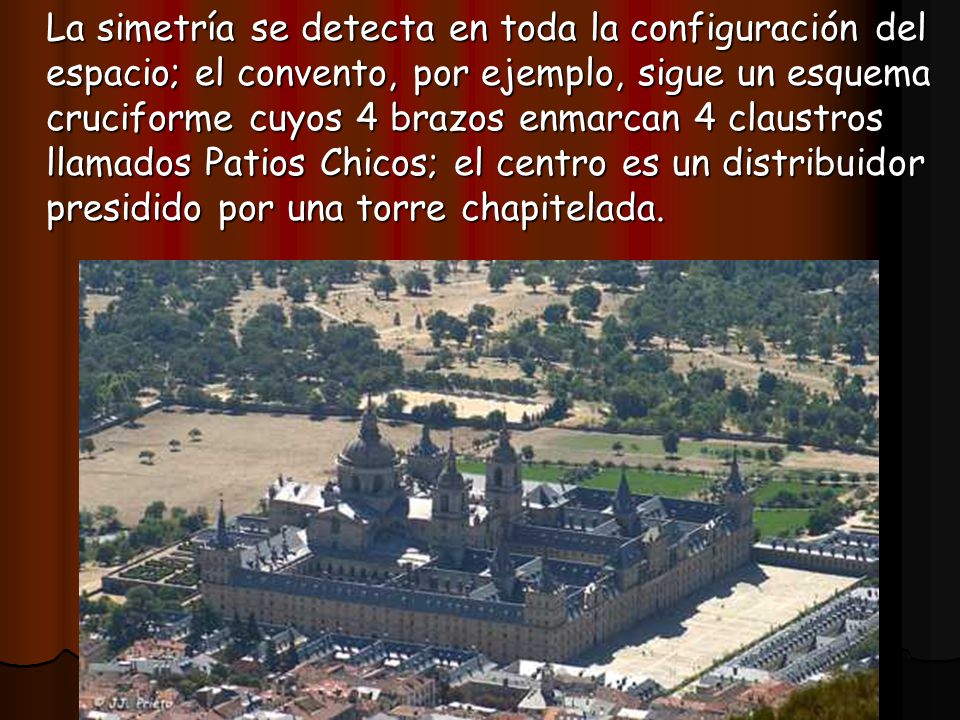 La simetría se detecta en toda la configuración del espacio; el convento, por ejemplo, sigue un esquema cruciforme cuyos 4 brazos enmarcan 4 claustros llamados Patios Chicos; el centro es un distribuidor presidido por una torre chapitelada.