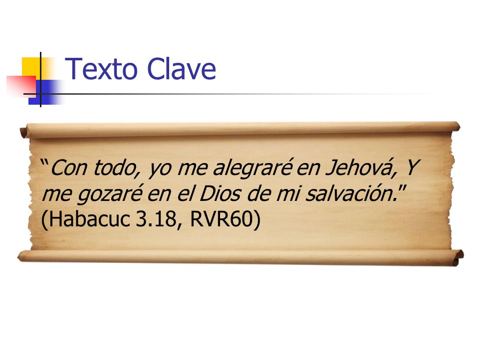 Texto Clave Con todo, yo me alegraré en Jehová, Y me gozaré en el Dios de mi salvación. (Habacuc 3.18, RVR60)