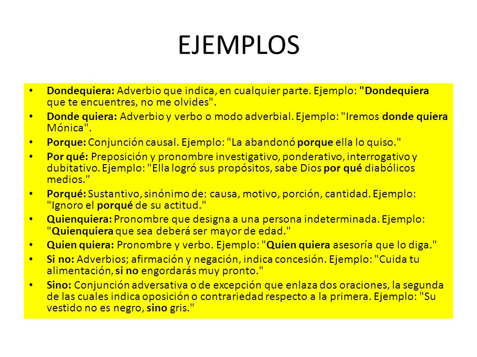 EJEMPLOS Dondequiera: Adverbio que indica, en cualquier parte. Ejemplo: Dondequiera que te encuentres, no me olvides .