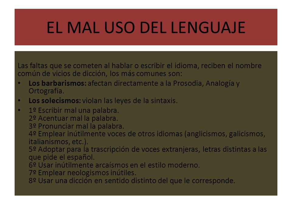 EL MAL USO DEL LENGUAJE Las faltas que se cometen al hablar o escribir el idioma, reciben el nombre común de vicios de dicción, los más comunes son: