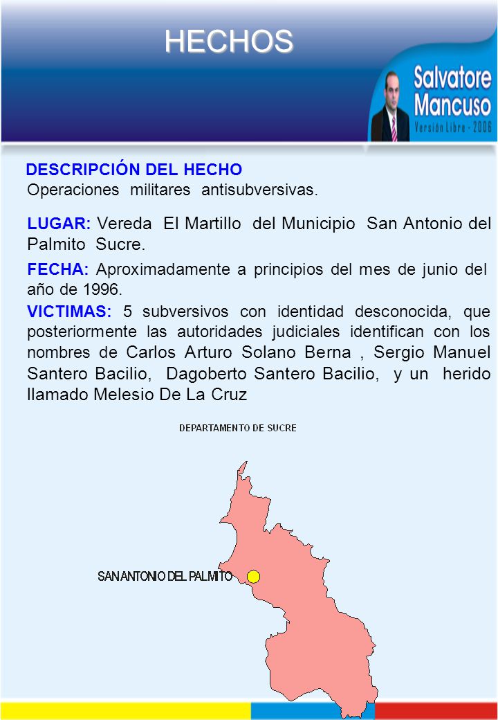 DESCRIPCIÓN DEL HECHO Operaciones militares antisubversivas. LUGAR: Vereda El Martillo del Municipio San Antonio del Palmito Sucre.