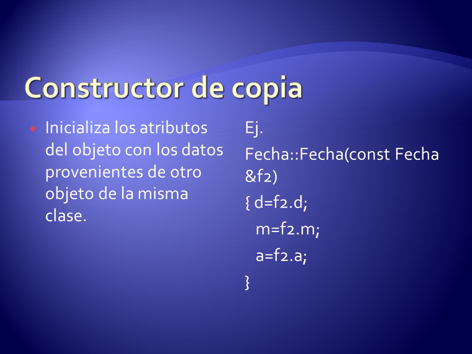 Constructor de copia Inicializa los atributos del objeto con los datos provenientes de otro objeto de la misma clase.