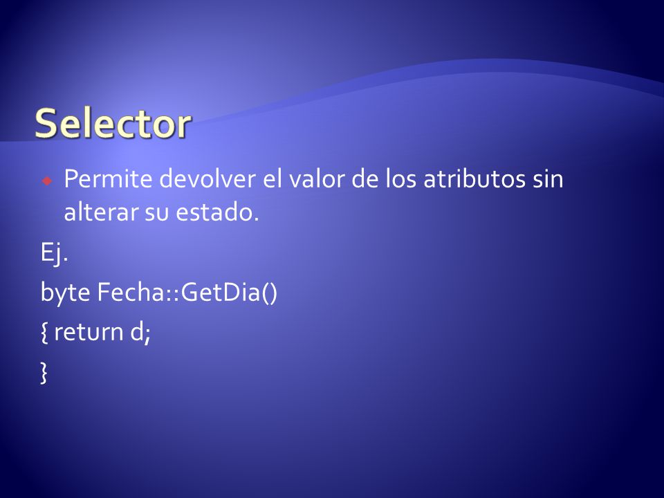 Selector Permite devolver el valor de los atributos sin alterar su estado. Ej. byte Fecha::GetDia()