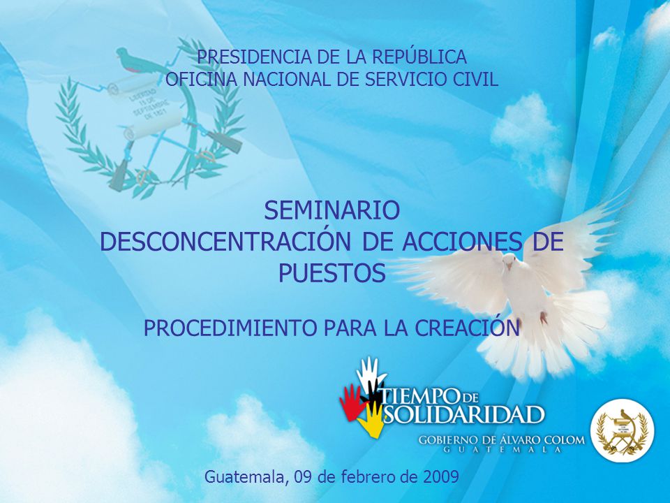 PRESIDENCIA DE LA REPÚBLICA OFICINA NACIONAL DE SERVICIO CIVIL SEMINARIO DESCONCENTRACIÓN DE ACCIONES DE PUESTOS PROCEDIMIENTO PARA LA CREACIÓN Guatemala, 09 de febrero de 2009