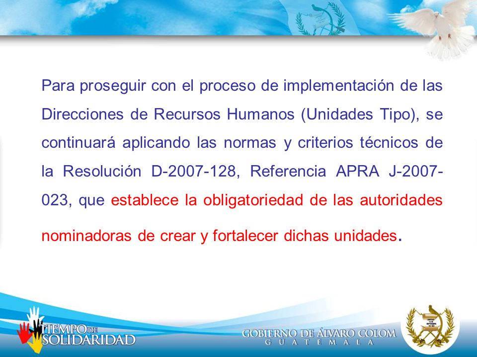 Para proseguir con el proceso de implementación de las Direcciones de Recursos Humanos (Unidades Tipo), se continuará aplicando las normas y criterios técnicos de la Resolución D , Referencia APRA J , que establece la obligatoriedad de las autoridades nominadoras de crear y fortalecer dichas unidades.