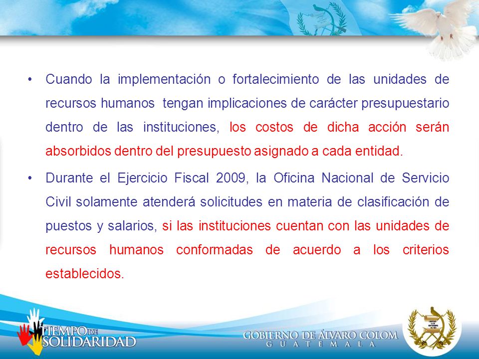 Cuando la implementación o fortalecimiento de las unidades de recursos humanos tengan implicaciones de carácter presupuestario dentro de las instituciones, los costos de dicha acción serán absorbidos dentro del presupuesto asignado a cada entidad.