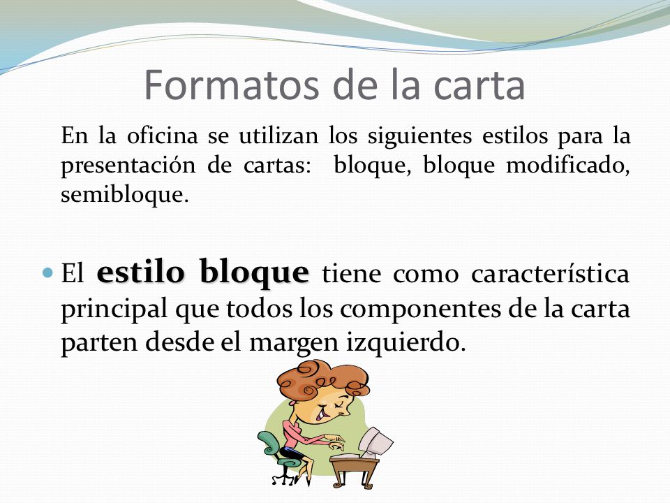 Formatos de la carta En la oficina se utilizan los siguientes estilos para la presentación de cartas: bloque, bloque modificado, semibloque.