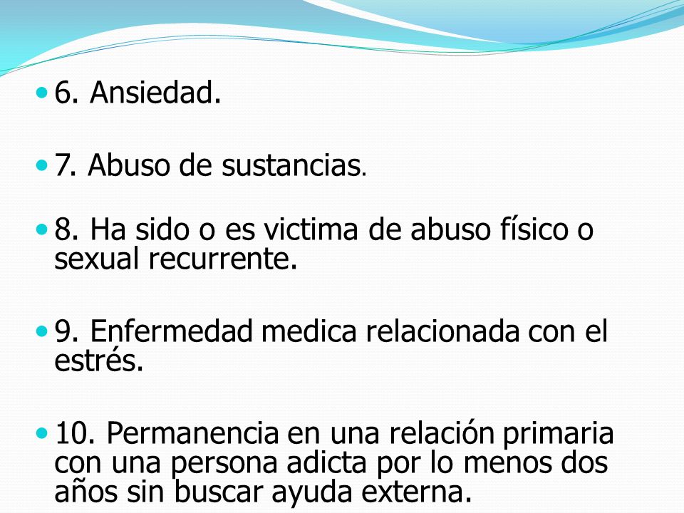 6. Ansiedad. 7. Abuso de sustancias. 8. Ha sido o es victima de abuso físico o sexual recurrente. 9. Enfermedad medica relacionada con el estrés.