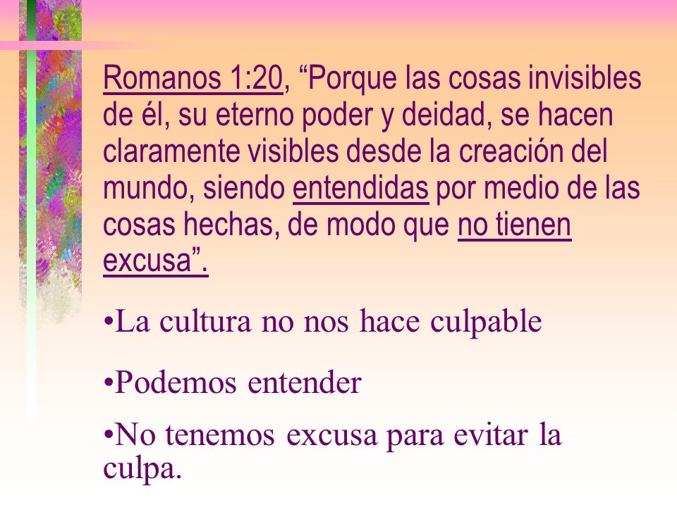 Romanos 1:20, Porque las cosas invisibles de él, su eterno poder y deidad, se hacen claramente visibles desde la creación del mundo, siendo entendidas por medio de las cosas hechas, de modo que no tienen excusa .
