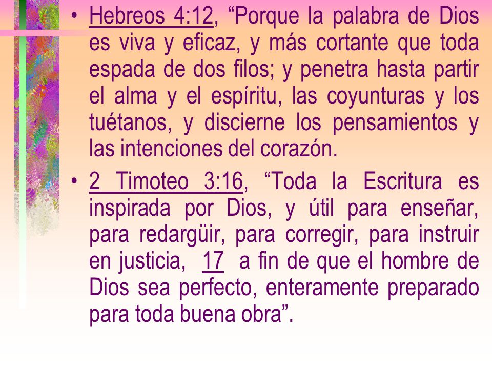 Hebreos 4:12, Porque la palabra de Dios es viva y eficaz, y más cortante que toda espada de dos filos; y penetra hasta partir el alma y el espíritu, las coyunturas y los tuétanos, y discierne los pensamientos y las intenciones del corazón.