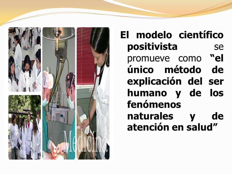 El modelo científico positivista se promueve como el único método de explicación del ser humano y de los fenómenos naturales y de atención en salud