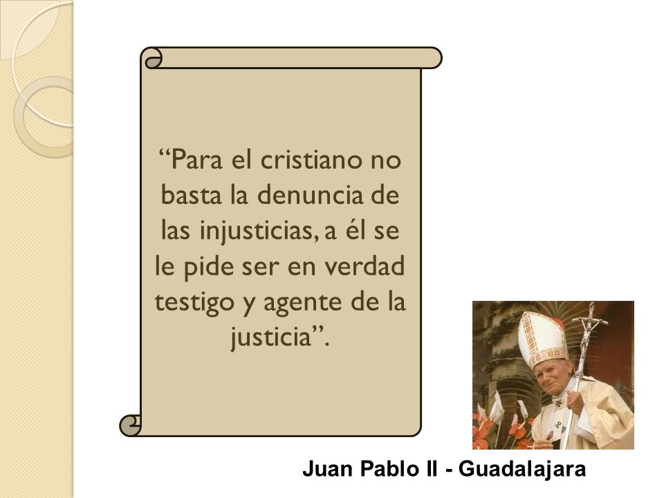 Para el cristiano no basta la denuncia de las injusticias, a él se le pide ser en verdad testigo y agente de la justicia .
