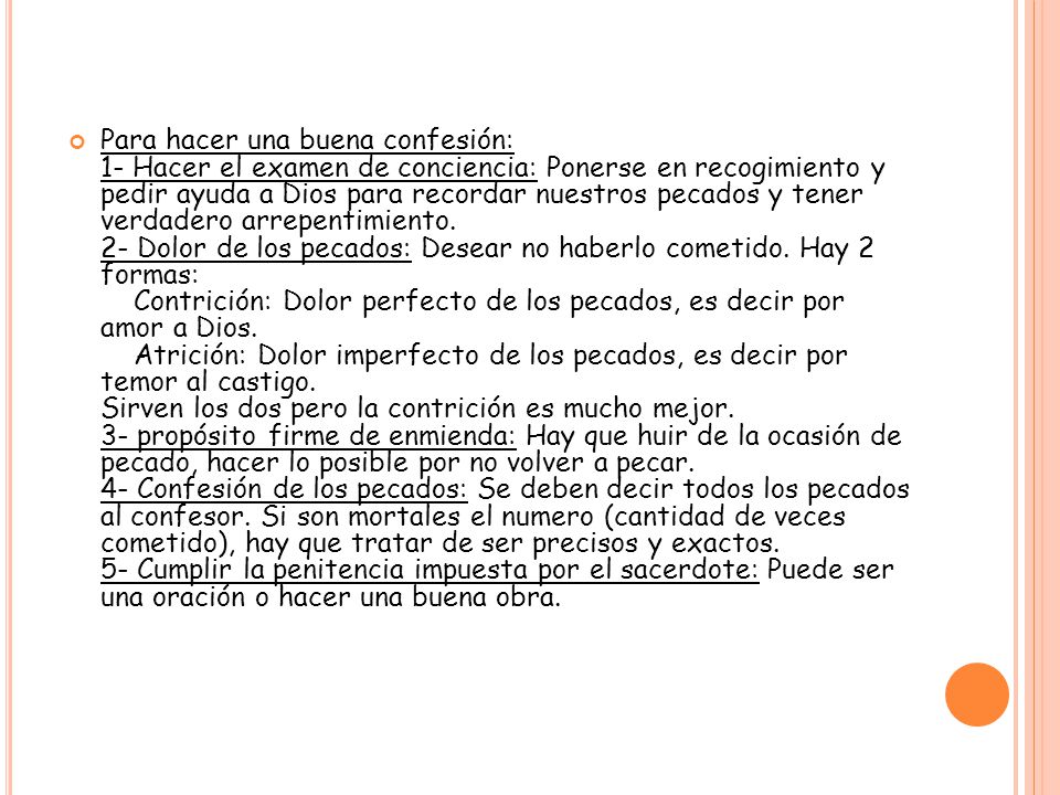 Para hacer una buena confesión: 1- Hacer el examen de conciencia: Ponerse en recogimiento y pedir ayuda a Dios para recordar nuestros pecados y tener verdadero arrepentimiento.